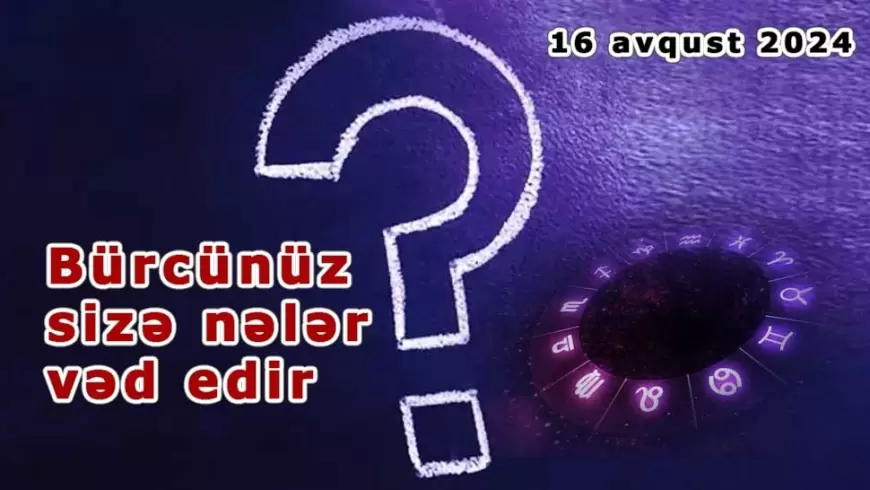 Gündəlik bürclər: 16 Avqust 2024 bürcünüz sizə nələr vəd edir